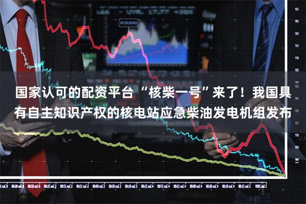 国家认可的配资平台 “核柴一号”来了！我国具有自主知识产权的