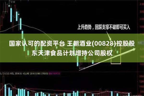 国家认可的配资平台 王朝酒业(00828)控股股东天津食品计