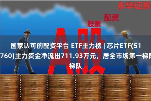 国家认可的配资平台 ETF主力榜 | 芯片ETF(51276