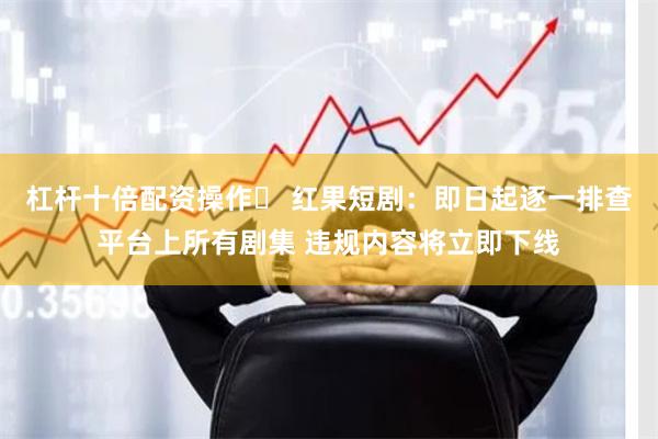 杠杆十倍配资操作	 红果短剧：即日起逐一排查平台上所有剧集 