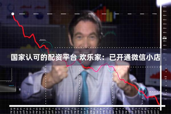 国家认可的配资平台 欢乐家：已开通微信小店