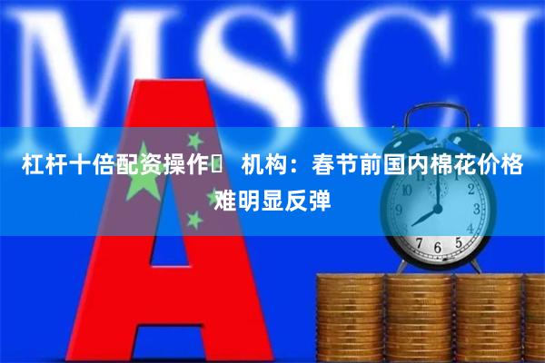 杠杆十倍配资操作	 机构：春节前国内棉花价格难明显反弹