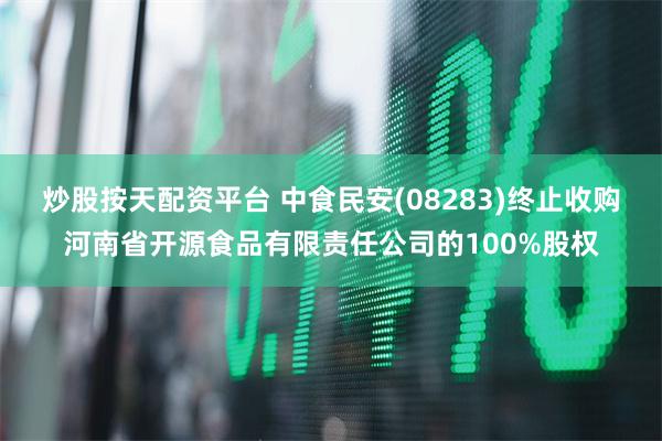 炒股按天配资平台 中食民安(08283)终止收购河南省开源食