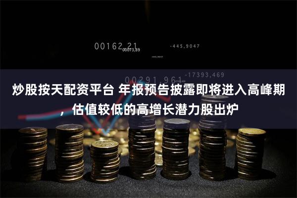 炒股按天配资平台 年报预告披露即将进入高峰期，估值较低的高增
