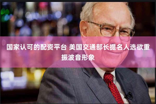 国家认可的配资平台 美国交通部长提名人选欲重振波音形象