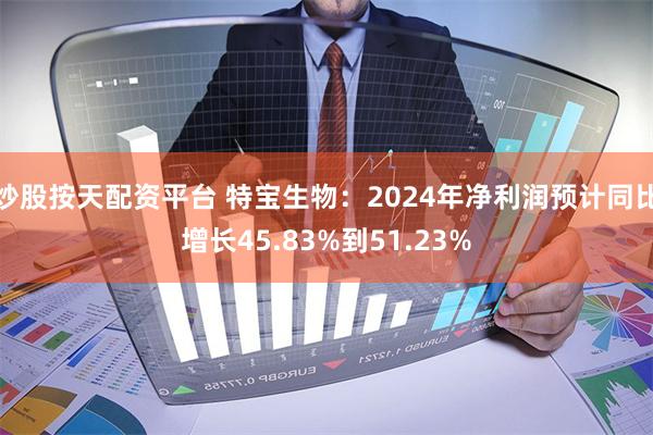 炒股按天配资平台 特宝生物：2024年净利润预计同比增长45