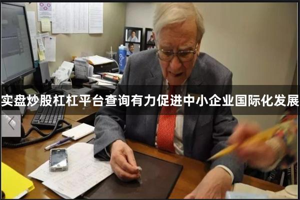 实盘炒股杠杠平台查询有力促进中小企业国际化发展