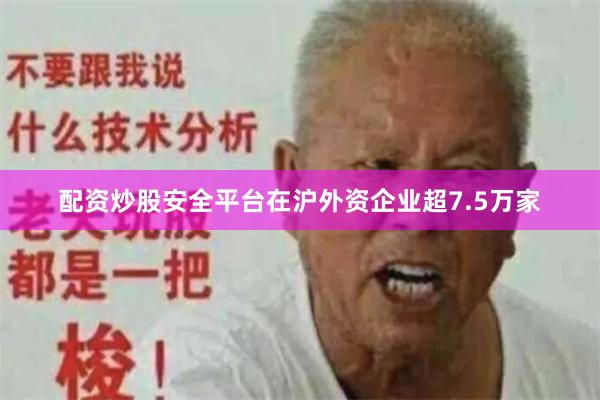 配资炒股安全平台在沪外资企业超7.5万家