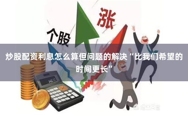 炒股配资利息怎么算但问题的解决“比我们希望的时间更长”