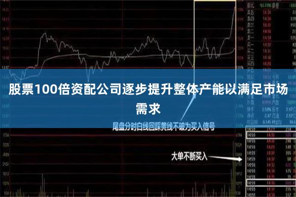 股票100倍资配公司逐步提升整体产能以满足市场需求