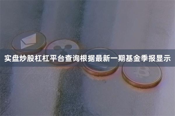 实盘炒股杠杠平台查询根据最新一期基金季报显示