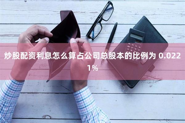 炒股配资利息怎么算占公司总股本的比例为 0.0221%