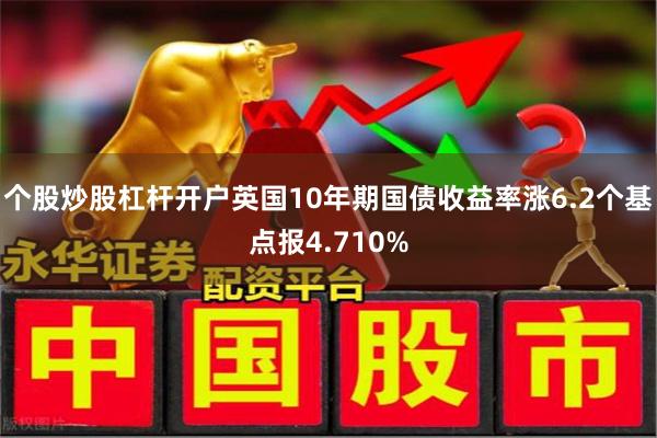 个股炒股杠杆开户英国10年期国债收益率涨6.2个基点报4.7