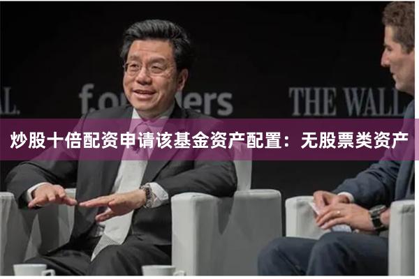 炒股十倍配资申请该基金资产配置：无股票类资产