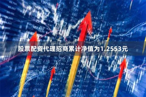 股票配资代理招商累计净值为1.2553元