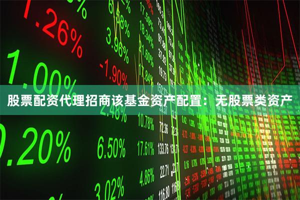 股票配资代理招商该基金资产配置：无股票类资产