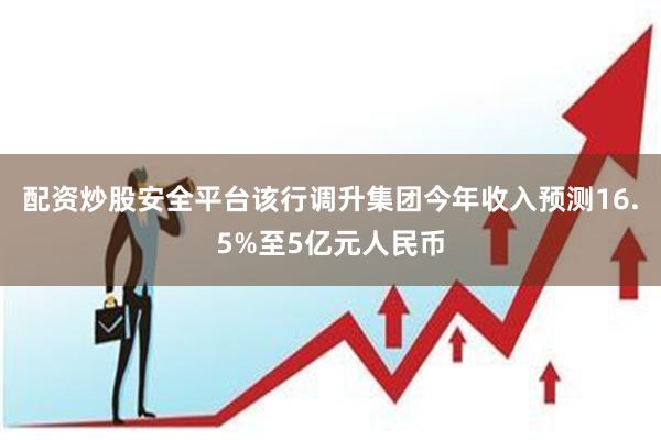 配资炒股安全平台该行调升集团今年收入预测16.5%至5亿元人