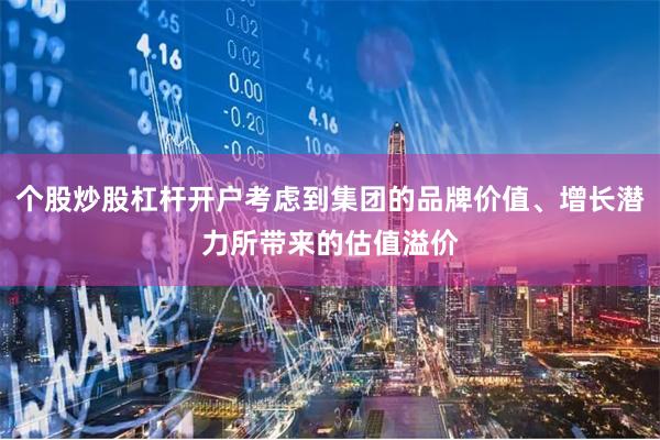 个股炒股杠杆开户考虑到集团的品牌价值、增长潜力所带来的估值溢