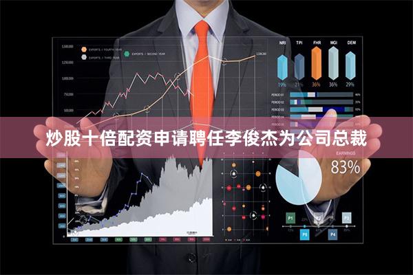 炒股十倍配资申请聘任李俊杰为公司总裁