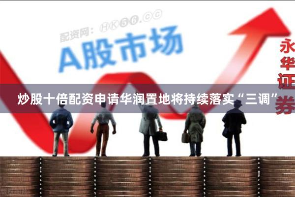 炒股十倍配资申请华润置地将持续落实“三调”