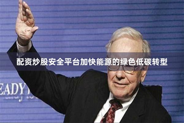 配资炒股安全平台加快能源的绿色低碳转型