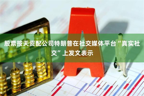 股票按天资配公司特朗普在社交媒体平台“真实社交”上发文表示