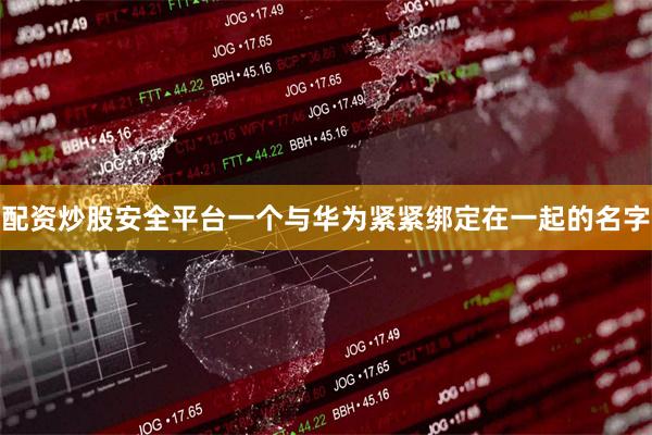 配资炒股安全平台一个与华为紧紧绑定在一起的名字