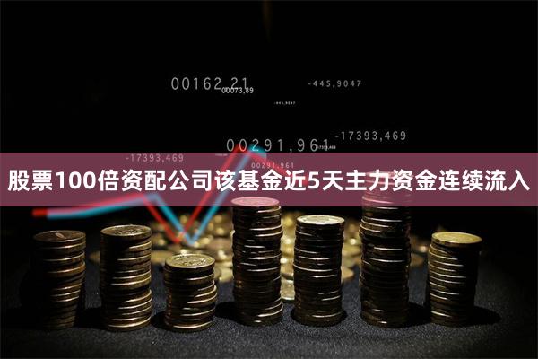 股票100倍资配公司该基金近5天主力资金连续流入