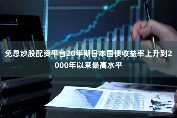 免息炒股配资平台20年期日本国债收益率上升到2000年以来最