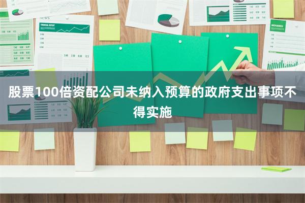 股票100倍资配公司未纳入预算的政府支出事项不得实施