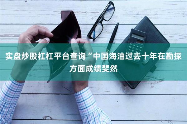 实盘炒股杠杠平台查询“中国海油过去十年在勘探方面成绩斐然