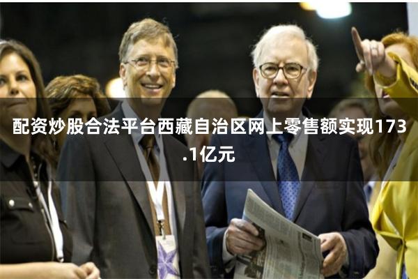 配资炒股合法平台西藏自治区网上零售额实现173.1亿元