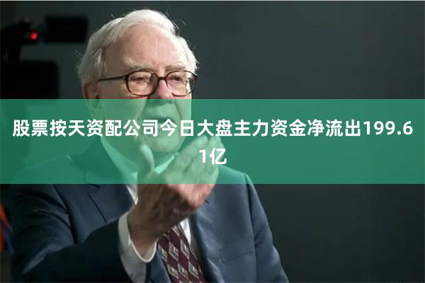 股票按天资配公司今日大盘主力资金净流出199.61亿