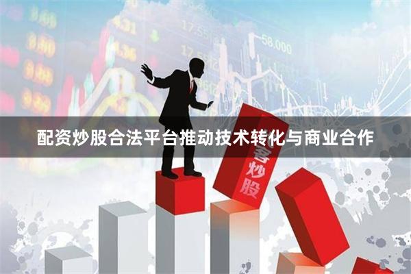 配资炒股合法平台推动技术转化与商业合作