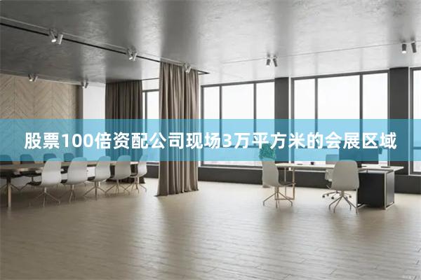 股票100倍资配公司现场3万平方米的会展区域