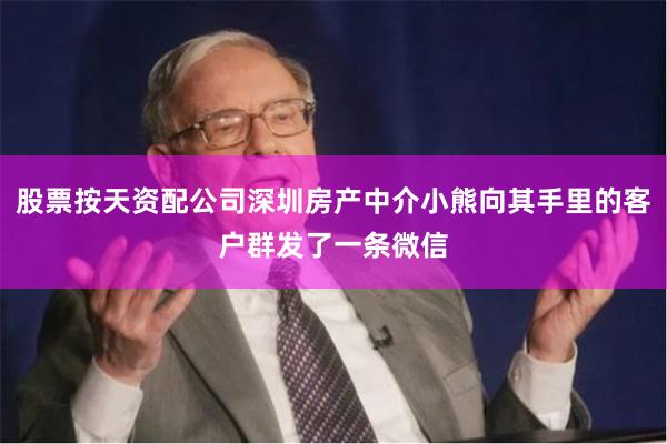 股票按天资配公司深圳房产中介小熊向其手里的客户群发了一条微信