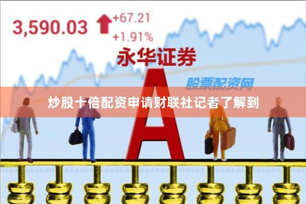 炒股十倍配资申请　　财联社记者了解到