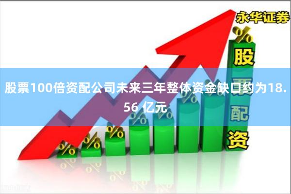 股票100倍资配公司未来三年整体资金缺口约为18.56 亿元