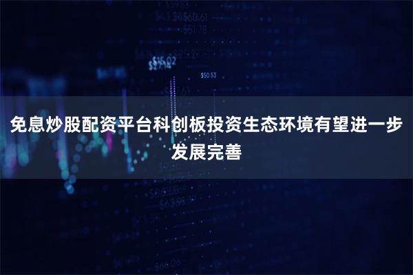 免息炒股配资平台科创板投资生态环境有望进一步发展完善