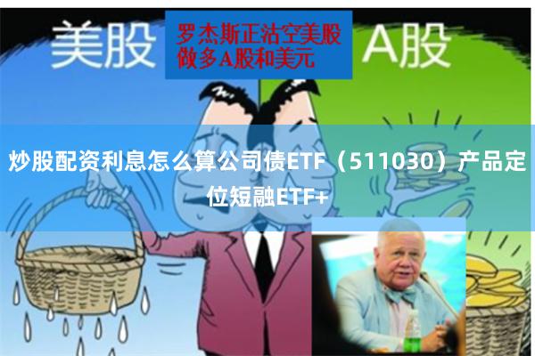 炒股配资利息怎么算公司债ETF（511030）产品定位短融E
