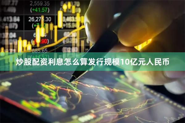 炒股配资利息怎么算发行规模10亿元人民币