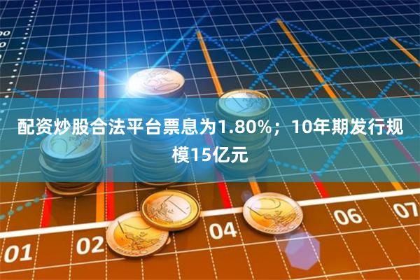 配资炒股合法平台票息为1.80%；10年期发行规模15亿元