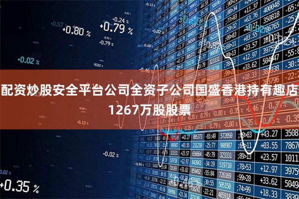 配资炒股安全平台公司全资子公司国盛香港持有趣店1267万股股