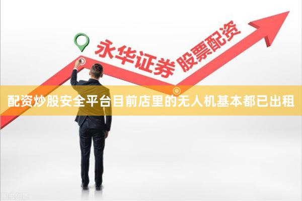 配资炒股安全平台目前店里的无人机基本都已出租