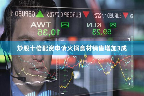 炒股十倍配资申请火锅食材销售增加3成