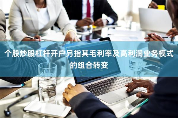 个股炒股杠杆开户另指其毛利率及高利润业务模式的组合转变