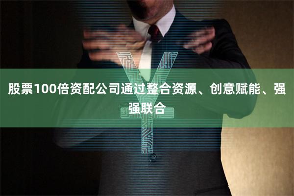 股票100倍资配公司通过整合资源、创意赋能、强强联合